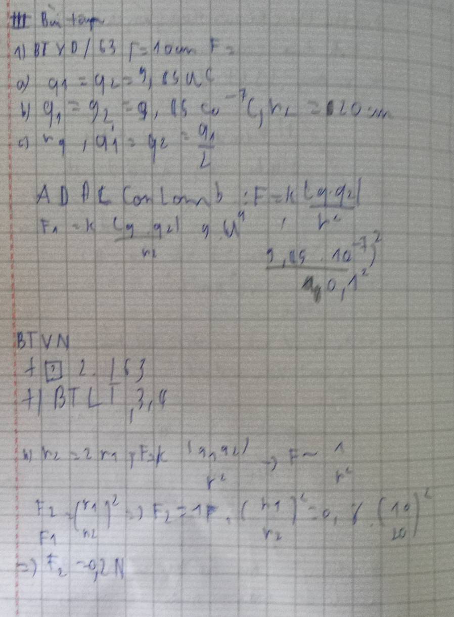 1Bu tóup 
MBTY 11 63 F=10cmF_2
of q_1=q_2=3,85u_C
b1 y_1=y_2=9,15co^(-7)c, h_2=20cm
r_9+a_1=q_2=frac a_1L
AD AC ConLonb? F=kfrac |q· q_2|r^2
F_1=kfrac C_9· 92)n u^4 frac 1.25· 10^(-7))^210.1^2
BTVM
f[3]2.163
+11 BTLT_13.4
r_2=2r_1 F_3/c (3,92) Fsim^(wedge)
r^2
p^6
F_2=beginpmatrix y_1 n_2end(pmatrix)^2Rightarrow F_2=1F_1beginpmatrix h_1 h_2end(pmatrix)^2=0.8.(beginarrayr 10 10endarray )^2
F1 
) F_2=0.2N