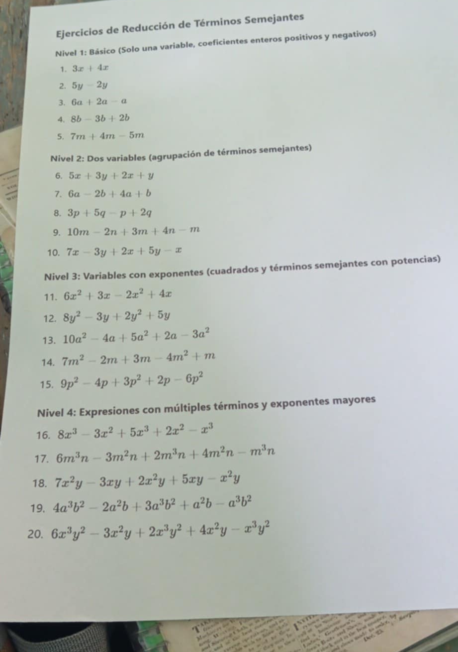 Ejercicios de Reducción de Términos Semejantes
Nivel 1: Básico (Solo una variable, coeficientes enteros positivos y negativos)
1. 3x+4x
2. 5y-2y
3. 6a+2a-a
4. 8b-3b+2b
5. 7m+4m-5m
Nivel 2: Dos variables (agrupación de términos semejantes)
6. 5x+3y+2x+y
7. 6a-2b+4a+b
8. 3p+5q-p+2q
9. 10m-2n+3m+4n-m
10. 7x-3y+2x+5y-x
Nivel 3: Variables con exponentes (cuadrados y términos semejantes con potencias)
11. 6x^2+3x-2x^2+4x
12. 8y^2-3y+2y^2+5y
13. 10a^2-4a+5a^2+2a-3a^2
14. 7m^2-2m+3m-4m^2+m
15. 9p^2-4p+3p^2+2p-6p^2
Nivel 4: Expresiones con múltiples términos y exponentes mayores
16. 8x^3-3x^2+5x^3+2x^2-x^3
17. 6m^3n-3m^2n+2m^3n+4m^2n-m^3n
18. 7x^2y-3xy+2x^2y+5xy-x^2y
19. 4a^3b^2-2a^2b+3a^3b^2+a^2b-a^3b^2
20. 6x^3y^2-3x^2y+2x^3y^2+4x^2y-x^3y^2
G  l c  
wcd in the t ad loeee d .  a 491º''