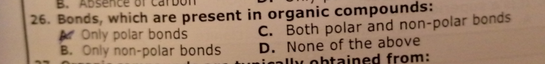 Absence of carbon
26. Bonds, which are present in organic compounds:
A Only polar bonds
C. Both polar and non-polar bonds
B. Only non-polar bonds D. None of the above
y obtained from: