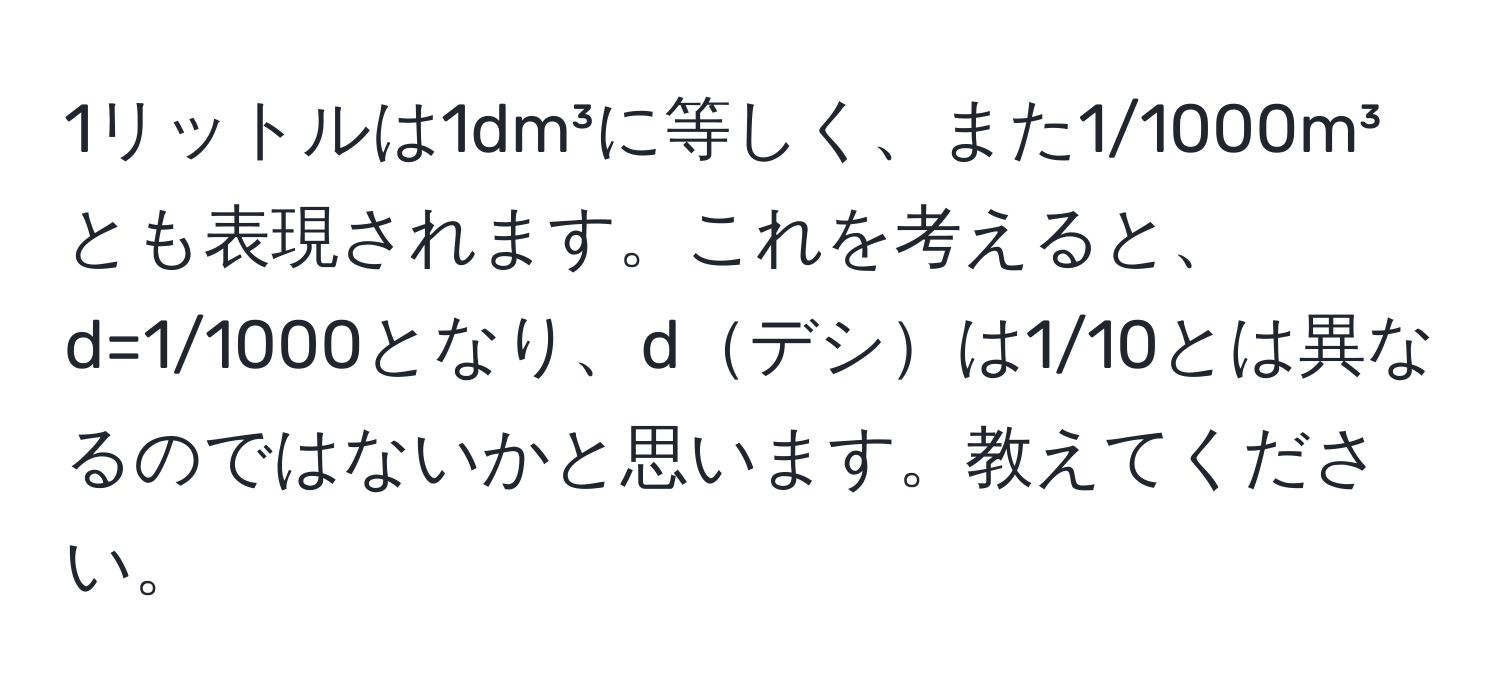 1リットルは1dm³に等しく、また1/1000m³とも表現されます。これを考えると、d=1/1000となり、dデシは1/10とは異なるのではないかと思います。教えてください。