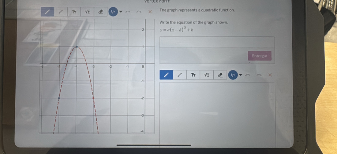 Vertex Form 
Tr 
The graph represents a quadratic function. 
Write the equation of the graph shown.
y=a(x-h)^2+k
Entregar 
Tr V1