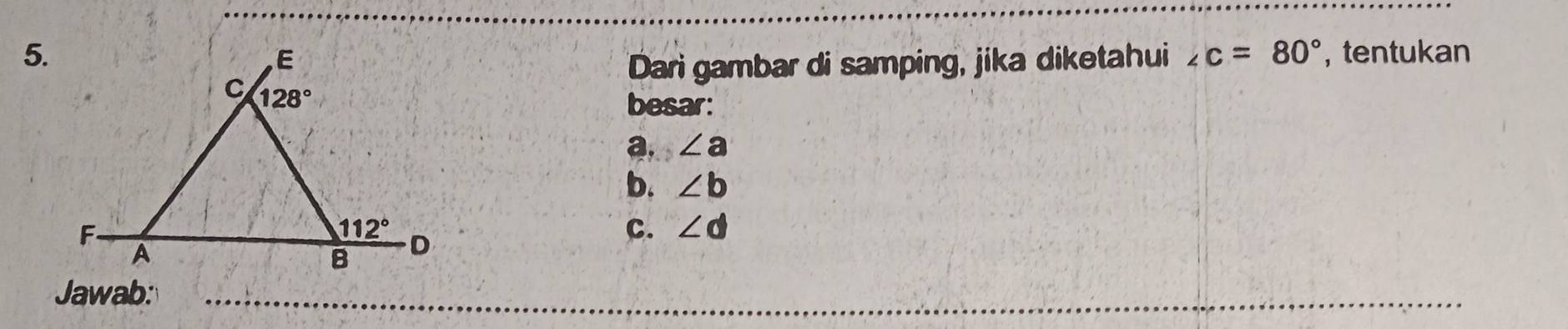 tentukan
Dari gambar di samping, jika diketahui ∠ c=80°
besar:
a. ∠ a
b. ∠ b
c. ∠ d
Jawab: