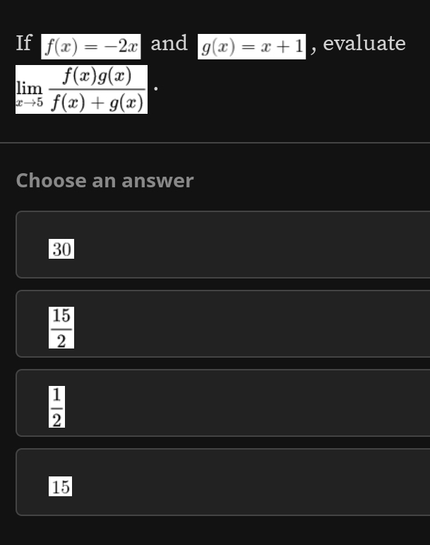 If f(x)=-2x and g(x)=x+1 , evaluate
limlimits _xto 5 f(x)g(x)/f(x)+g(x) ·
Choose an answer
30
 15/2 
 1/2 
15