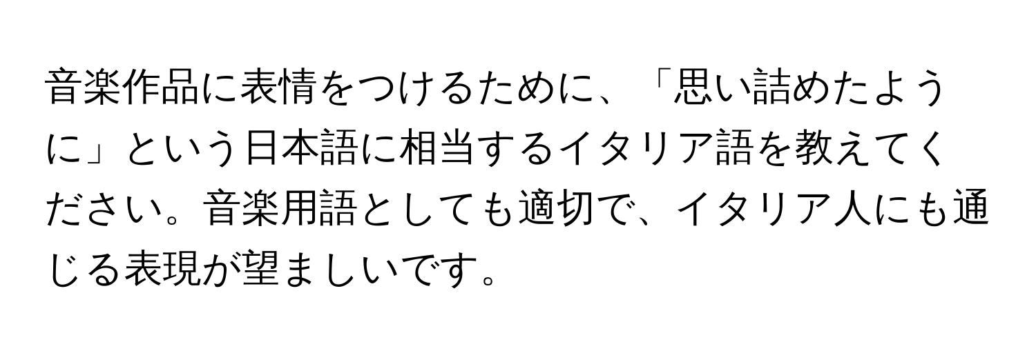 音楽作品に表情をつけるために、「思い詰めたように」という日本語に相当するイタリア語を教えてください。音楽用語としても適切で、イタリア人にも通じる表現が望ましいです。