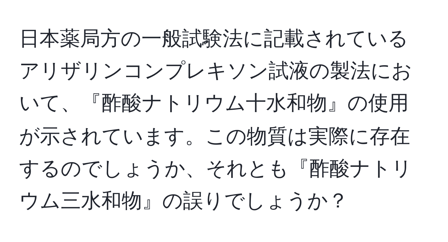 日本薬局方の一般試験法に記載されているアリザリンコンプレキソン試液の製法において、『酢酸ナトリウム十水和物』の使用が示されています。この物質は実際に存在するのでしょうか、それとも『酢酸ナトリウム三水和物』の誤りでしょうか？