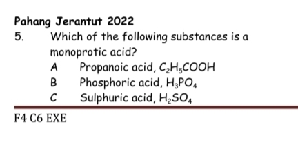 Pahang Jerantut 2022
5. Which of the following substances is a
monoprotic acid?
A Propanoic acid, C_2H_5COOH
B Phosphoric acid, H_3PO_4
C Sulphuric acid, H_2SO_4
F4 C6 EXE