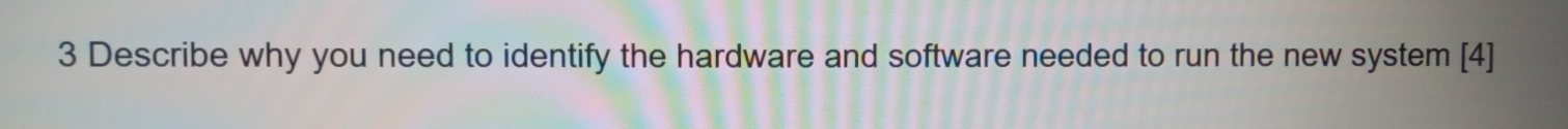 Describe why you need to identify the hardware and software needed to run the new system [4]