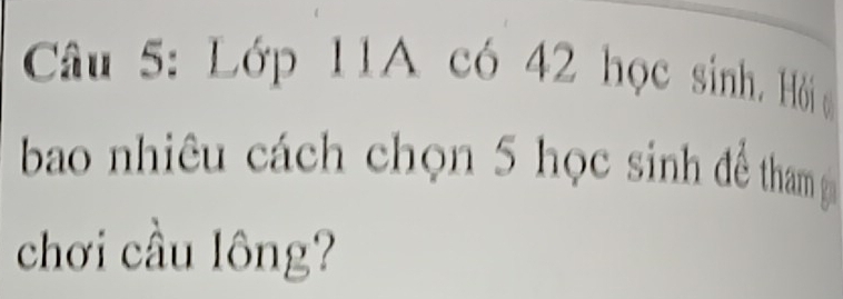 Lớp 11A có 42 học sinh. Hỏi c 
bao nhiêu cách chọn 5 học sinh để tham 
chơi cầu lông?