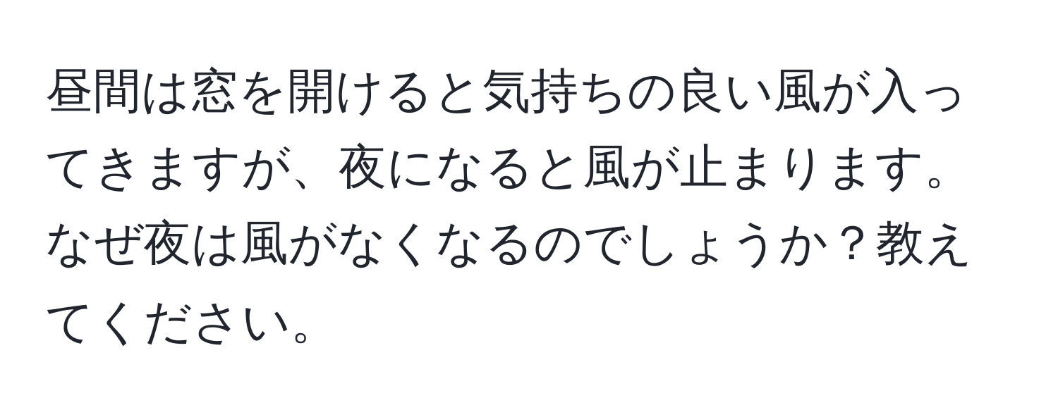 昼間は窓を開けると気持ちの良い風が入ってきますが、夜になると風が止まります。なぜ夜は風がなくなるのでしょうか？教えてください。