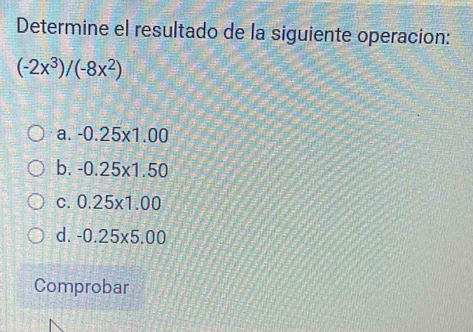 Determine el resultado de la siguiente operacion:
(-2x^3)/(-8x^2)
a. -0.25* 1.00
b. -0.25* 1.50
C. 0.25* 1.00
d. -0.25* 5.00
Comprobar