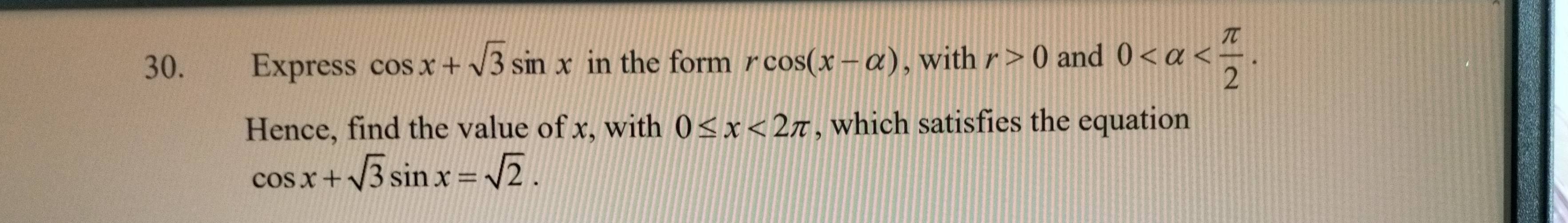 Express cos x+sqrt(3)sin x in the form rcos (x-alpha ) , with r>0 and 0 . 
Hence, find the value of x, with 0≤ x<2π , which satisfies the equation
cos x+sqrt(3)sin x=sqrt(2).