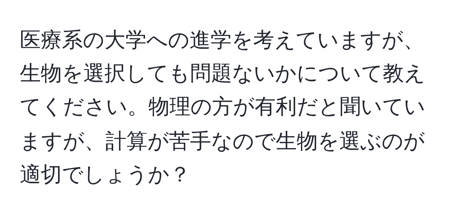 医療系の大学への進学を考えていますが、生物を選択しても問題ないかについて教えてください。物理の方が有利だと聞いていますが、計算が苦手なので生物を選ぶのが適切でしょうか？