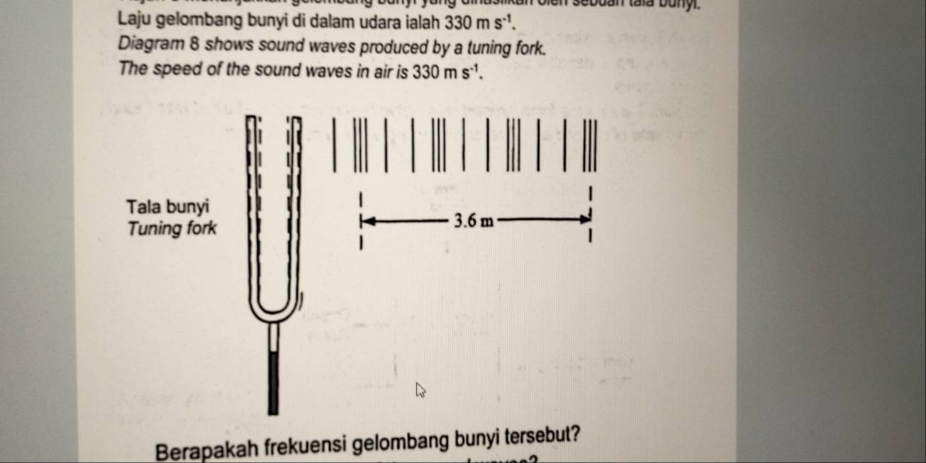 bien sebuan taa bunyl. 
Laju gelombang bunyi di dalam udara ialah 330ms^(-1). 
Diagram 8 shows sound waves produced by a tuning fork. 
The speed of the sound waves in air is 330ms^(-1). 
Berapakah frekuensi gelombang bunyi tersebut?