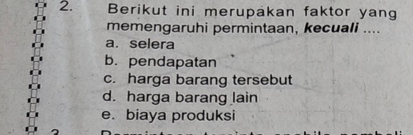 Berikut ini merupakan faktor yang
memengaruhi permintaan, kecuali ....
a. selera
b. pendapatan
c. harga barang tersebut
d. harga barang lain
e. biaya produksi