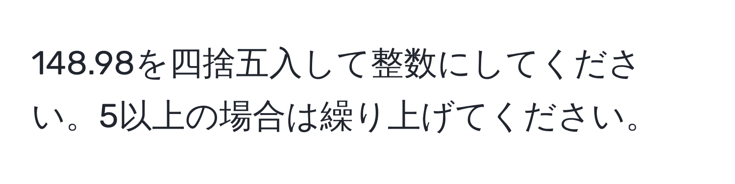 148.98を四捨五入して整数にしてください。5以上の場合は繰り上げてください。