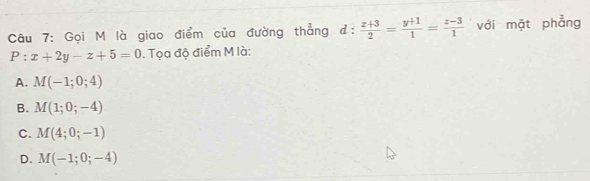 Gọi M là giao điểm của đường thẳng 1:  (x+3)/2 = (y+1)/1 = (z-3)/1  với mặt phẳng
P:x+2y-z+5=0. Tọa độ điểm M là:
A. M(-1;0;4)
B. M(1;0;-4)
C. M(4;0;-1)
D. M(-1;0;-4)