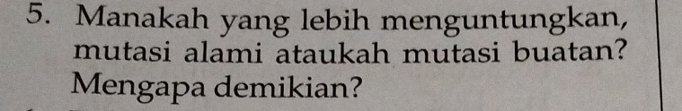 Manakah yang lebih menguntungkan, 
mutasi alami ataukah mutasi buatan? 
Mengapa demikian?