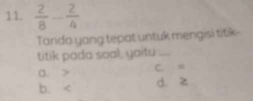  2/8 - 2/4 
Tanda yang tepat untuk mengisi titik-
titik pada soal, yaitu_
a. C. =
b. d. z