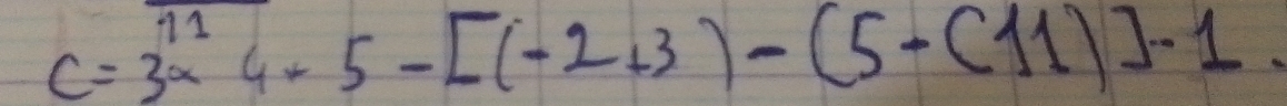 c=3^(11)4+5-[(-2+3)-(5-(11)]-1.