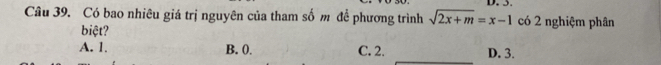 Có bao nhiêu giá trị nguyên của tham số m để phương trình sqrt(2x+m)=x-1 có 2 nghiệm phân
biệt?
A. 1. B. 0. C. 2. D. 3.