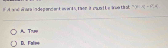 If A and B are independent events, then it must be true that P(B|A)=P(A).
A. True
B. False