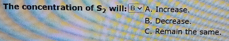 The concentration of s_2 will: Bvee A. Increase.
B. Decrease.
C. Remain the same.