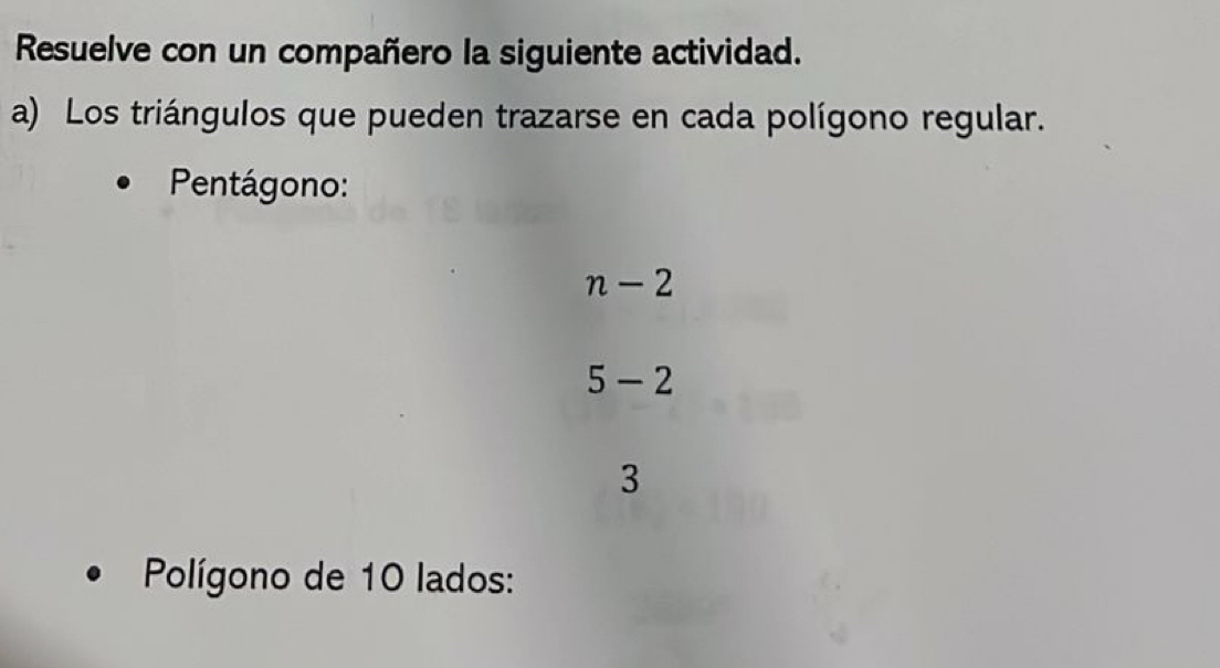 Resuelve con un compañero la siguiente actividad. 
a) Los triángulos que pueden trazarse en cada polígono regular. 
Pentágono:
n-2
5-2
3
Polígono de 10 lados: