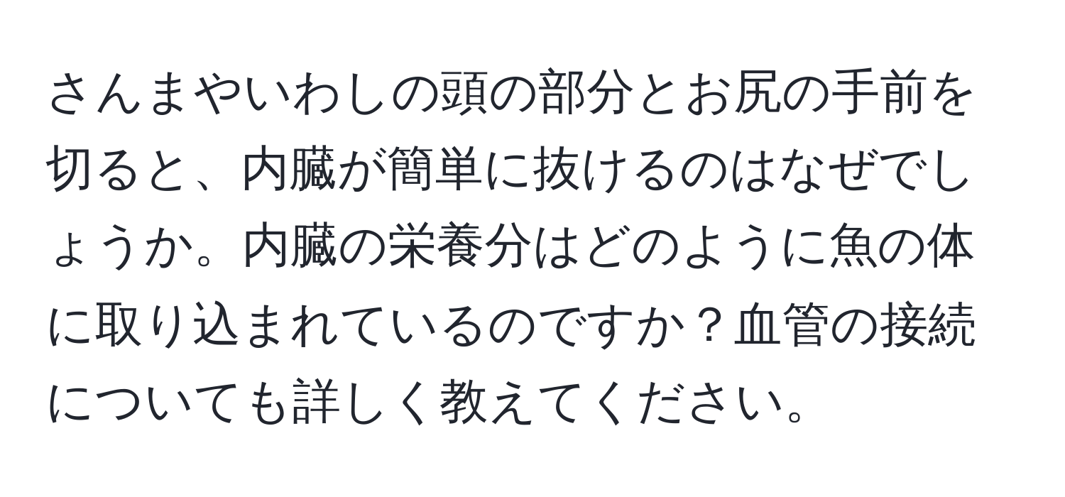 さんまやいわしの頭の部分とお尻の手前を切ると、内臓が簡単に抜けるのはなぜでしょうか。内臓の栄養分はどのように魚の体に取り込まれているのですか？血管の接続についても詳しく教えてください。