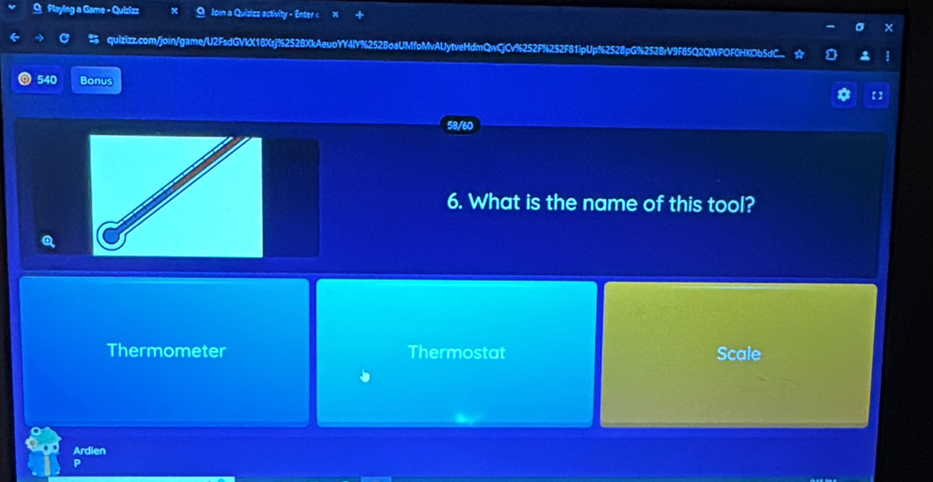 Playing a Game - Quizizz O Join a Quizizz activity - Enter c 
quizizz.com/join/game/U2FsdGVKX18Xsj%252BXkAeuoYY4IY%252BoaUMfoMvAUytveHdmQwCjCV%252F%252F81ipUp%2528pG%2528rV9F85Q2QWPOF0HKOb5dC... : 
540 Bonus 
58/60 
6. What is the name of this tool? 
Q 
Thermometer Thermostat Scale 
Ardien