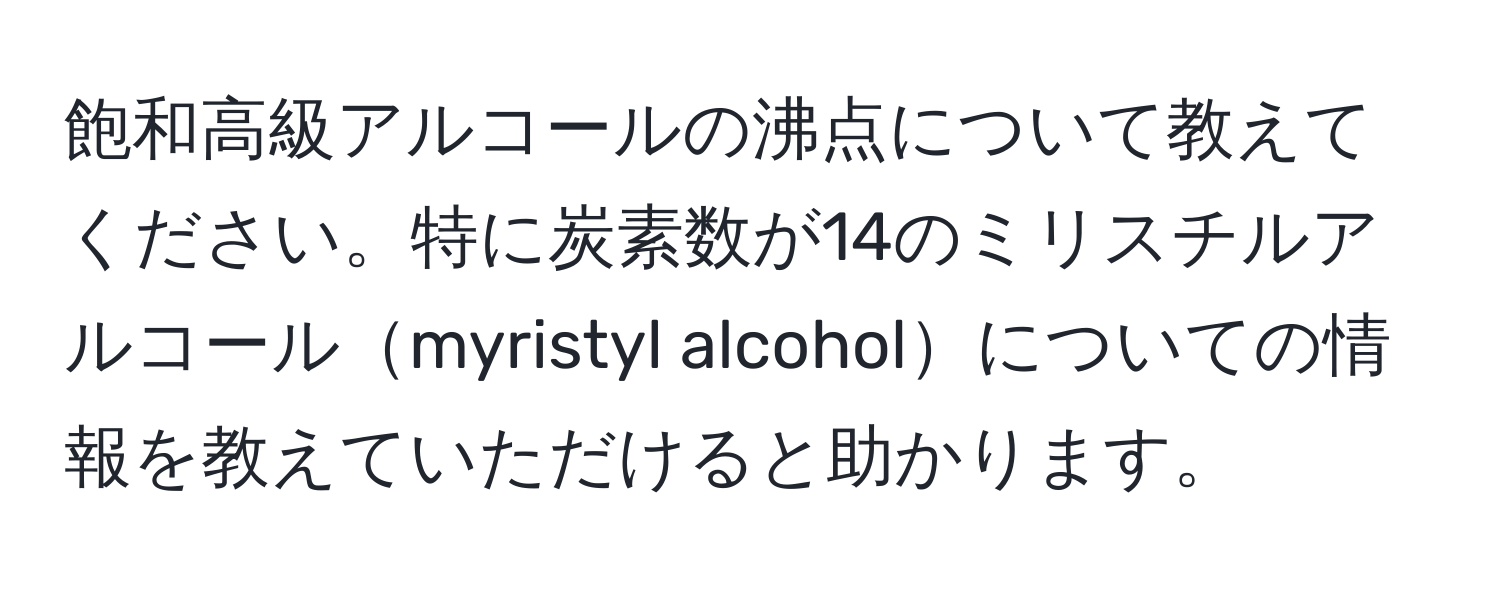 飽和高級アルコールの沸点について教えてください。特に炭素数が14のミリスチルアルコールmyristyl alcoholについての情報を教えていただけると助かります。