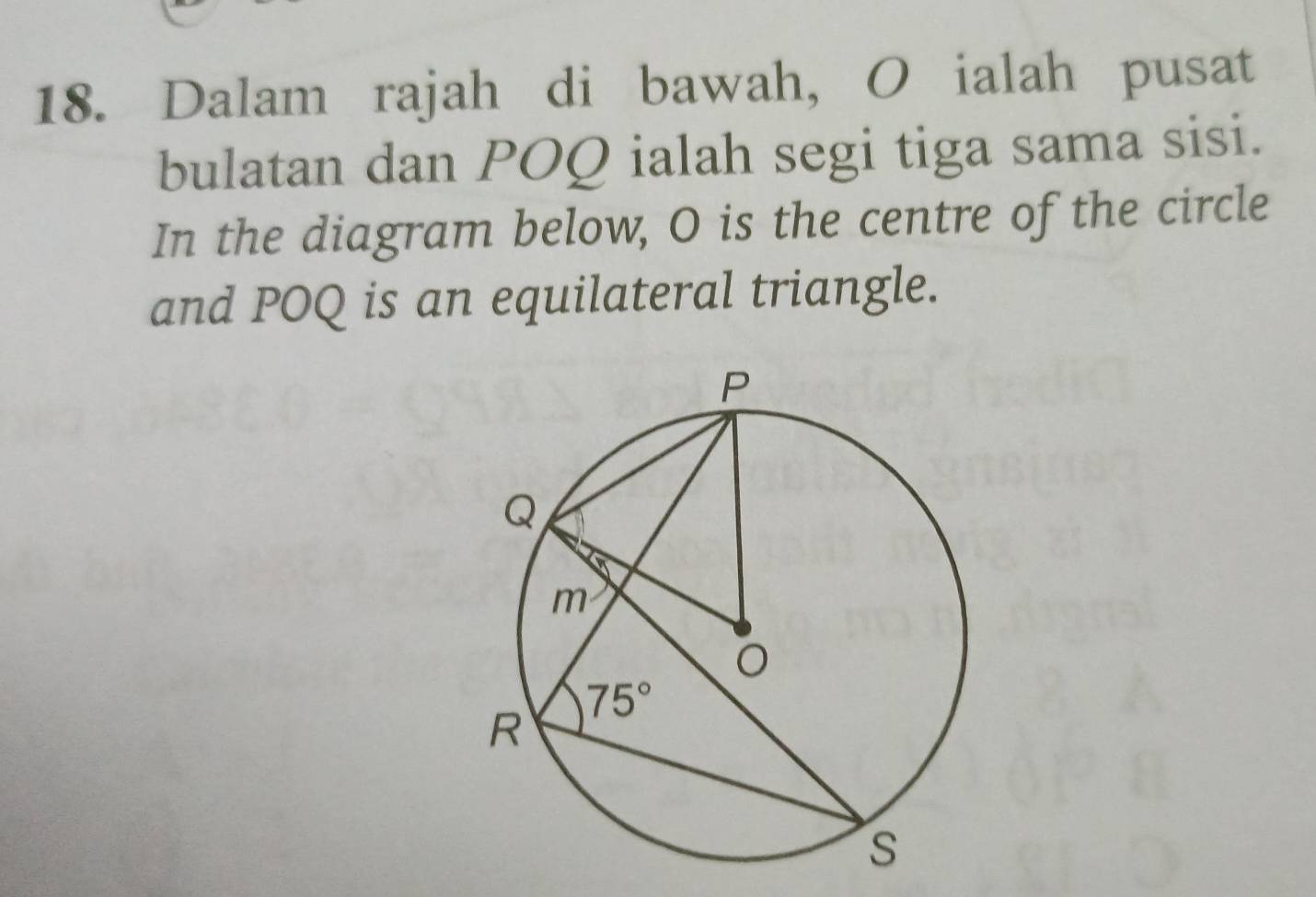 Dalam rajah di bawah, O ialah pusat
bulatan dan POQ ialah segi tiga sama sisi.
In the diagram below, O is the centre of the circle
and POQ is an equilateral triangle.