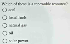 Which of these is a renewable resource?
coal
fossil fuels
natural gas
oil
solar power