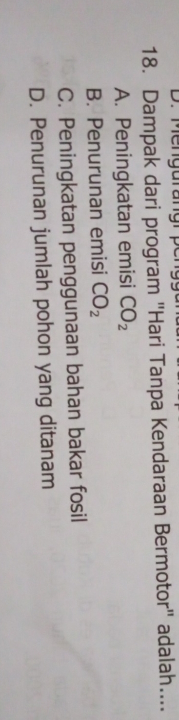 Mengurangrper
18. Dampak dari program "Hari Tanpa Kendaraan Bermotor" adalah…...
A. Peningkatan emisi CO_2
B. Penurunan emisi CO_2
C. Peningkatan penggunaan bahan bakar fosil
D. Penurunan jumlah pohon yang ditanam