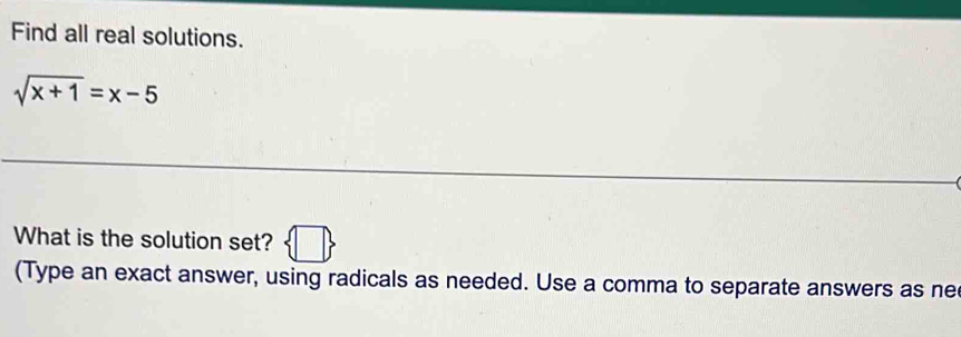 Find all real solutions.
sqrt(x+1)=x-5
What is the solution set?  □ 
(Type an exact answer, using radicals as needed. Use a comma to separate answers as ne