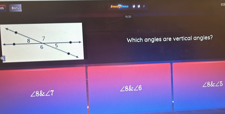 th Bonus Striks U Shield 533
11/20
Which angles are vertical angles?
∠ 8∠ 6
∠ 8∠ 5
∠ 8∠ 7