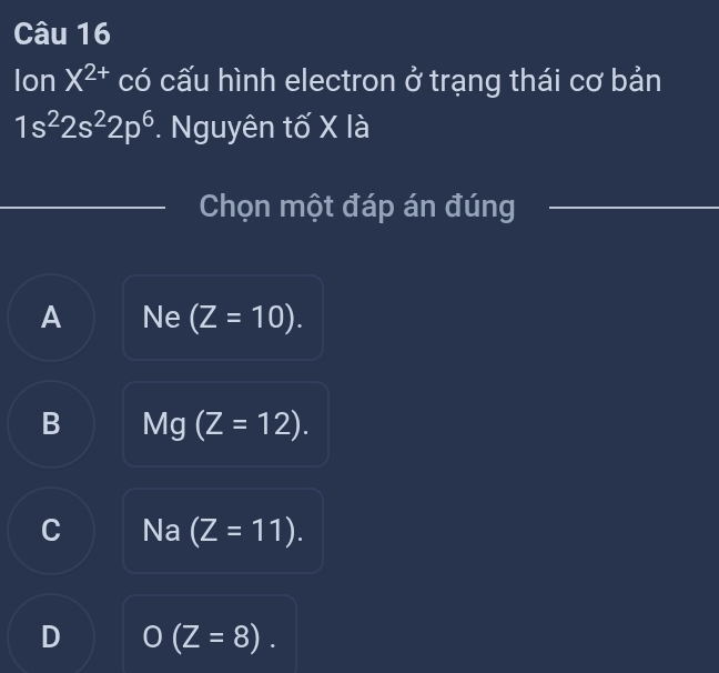 Ion X^(2+) có cấu hình electron ở trạng thái cơ bản
1s^22s^22p^6 *. Nguyên tố X là
_
_Chọn một đáp án đúng_
A Ne (Z=10).
B Mg (Z=12).
C Na (Z=11).
D O(Z=8).