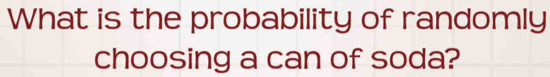 What is the probability of randomly 
choosing a can of soda?