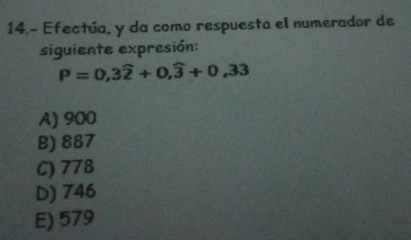 14.- Efectúa, y da como respuesta el numerador de
siguiente expresión:
P=0,3widehat 2+0,widehat 3+0,33
A) 900
B) 887
C) 778
D) 746
E) 579