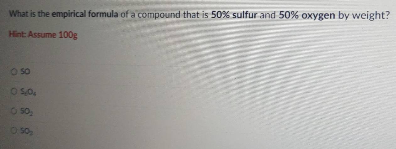 What is the empirical formula of a compound that is 50% sulfur and 50% oxygen by weight?
Hint: Assume 100g
so
S_6O_4
SO_2
SO_3