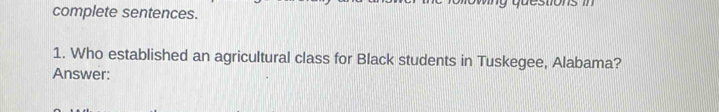 complete sentences. 
1. Who established an agricultural class for Black students in Tuskegee, Alabama? 
Answer: