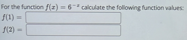 For the function f(x)=6^(-x) calculate the following function values:
f(1)=□
f(2)=□