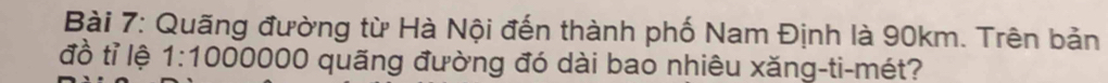 Quãng đường từ Hà Nội đến thành phố Nam Định là 90km. Trên bản 
đồ tỉ lệ 1:100 00000 quãng đường đó dài bao nhiêu xăng-ti-mét?