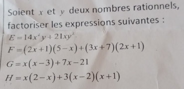 Soient x et y deux nombres rationnels, 
factoriser les expressions suivantes :
E=14x^2y+21xy^2
F=(2x+1)(5-x)+(3x+7)(2x+1)
G=x(x-3)+7x-21
H=x(2-x)+3(x-2)(x+1)