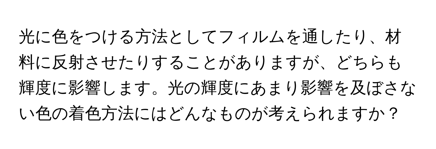 光に色をつける方法としてフィルムを通したり、材料に反射させたりすることがありますが、どちらも輝度に影響します。光の輝度にあまり影響を及ぼさない色の着色方法にはどんなものが考えられますか？