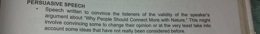 PERSUASIVE SPEECH 
Speech written to convince the listeners of the validity of the speaker's 
argument about “Why People Should Connect More with Nature.” This might 
involve convincing some to change their opinion or at the very least take into 
account some ideas that have not really been considered before.