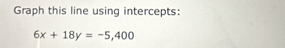 Graph this line using intercepts:
6x+18y=-5,400