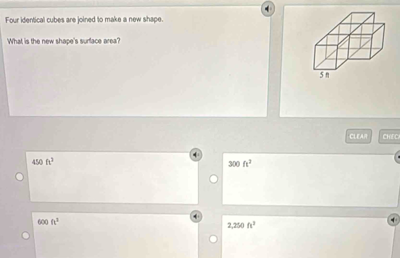 Four identical cubes are joined to make a new shape.
What is the new shape's surface area?
CLEAR CHEC
450ft^2
300ft^2
600ft^2
2,250ft^2