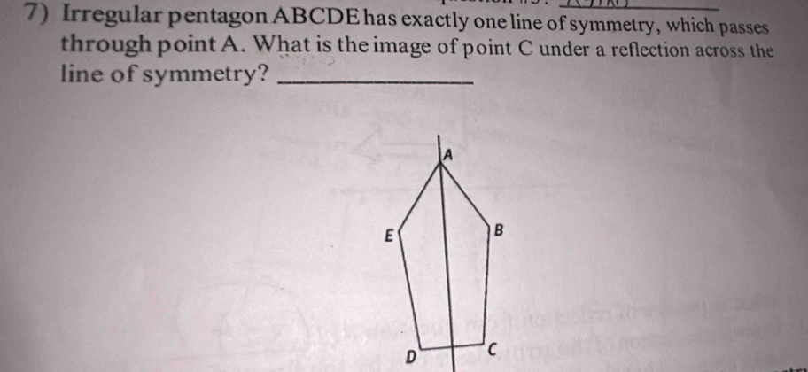 Irregular pentagon ABCDE has exactly one line of symmetry, which passes 
through point A. What is the image of point C under a reflection across the 
line of symmetry?_