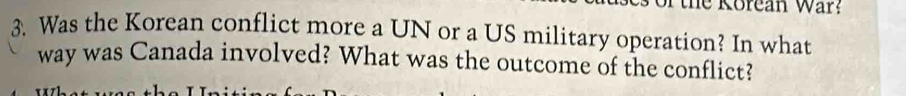 the Korean war? 
3. Was the Korean conflict more a UN or a US military operation? In what 
way was Canada involved? What was the outcome of the conflict?