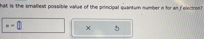 hat is the smallest possible value of the principal quantum number n for an felectron?
n=□
×